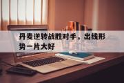 米兰体育登录-丹麦逆转战胜对手，出线形势一片大好