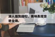 网页版,登录入口-湖人强势回归，赛场表现惊艳全场。