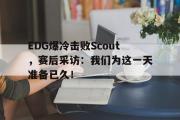 AC Milan Sports-EDG爆冷击败Scout，赛后采访：我们为这一天准备已久！