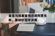 网页版,登录入口-皇家马德里客场逆袭阿贾克斯，晋级欧冠半决赛