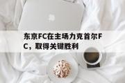 米兰体育中国官网-东京FC在主场力克首尔FC，取得关键胜利