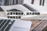米兰体育登录-比赛节奏快速，双方进攻防守频频交锋