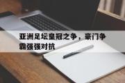 米兰体育中国官网-亚洲足坛皇冠之争，豪门争霸强强对抗