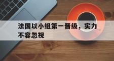 米兰体育中国官网-法国以小组第一晋级，实力不容忽视