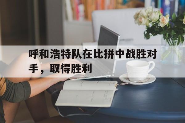 呼和浩特队在比拼中战胜对手，取得胜利