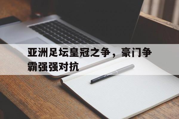亚洲足坛皇冠之争，豪门争霸强强对抗
