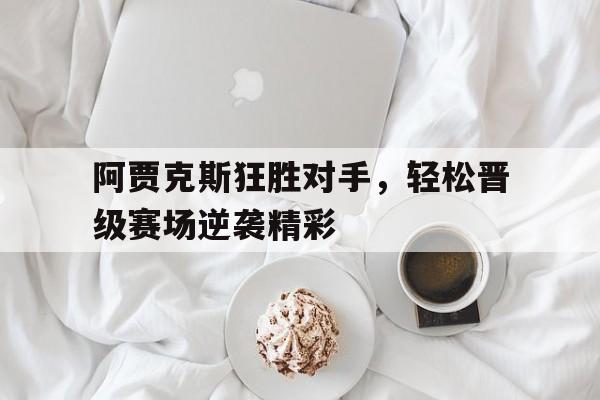 阿贾克斯狂胜对手，轻松晋级赛场逆袭精彩